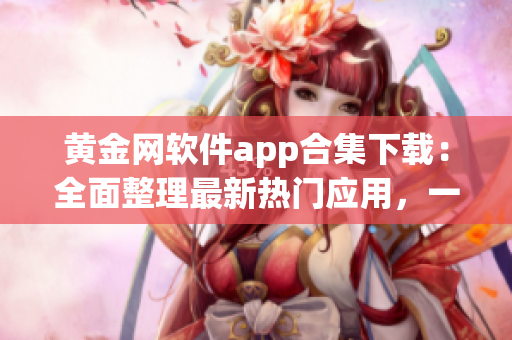 黄金网软件app合集下载：全面整理最新热门应用，一站式解决您的下载需求