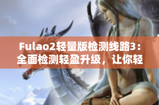 Fulao2轻量版检测线路3：全面检测轻盈升级，让你轻松上手