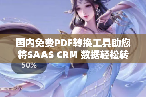 国内免费PDF转换工具助您将SAAS CRM 数据轻松转换成PDF格式