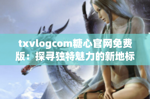 txvlogcom糖心官网免费版：探寻独特魅力的新地标