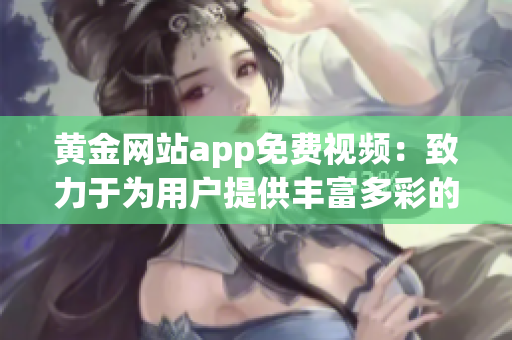黄金网站app免费视频：致力于为用户提供丰富多彩的免费视频资源