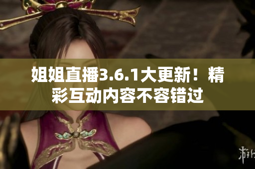 姐姐直播3.6.1大更新！精彩互动内容不容错过