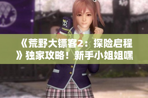 《荒野大镖客2：探险启程》独家攻略！新手小姐姐嘿嘿如何快速上手？
