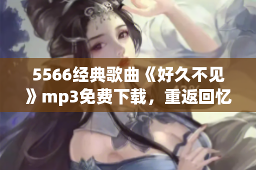 5566经典歌曲《好久不见》mp3免费下载，重返回忆的音乐之旅