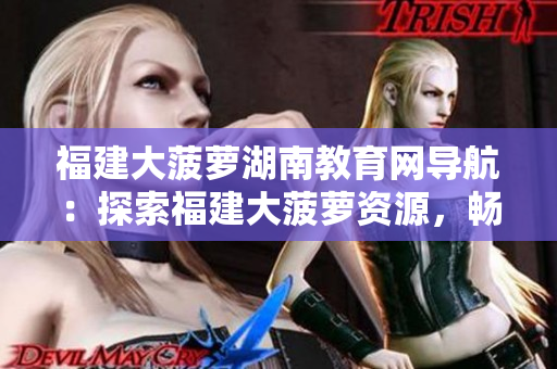 福建大菠萝湖南教育网导航：探索福建大菠萝资源，畅游湖南教育乐园