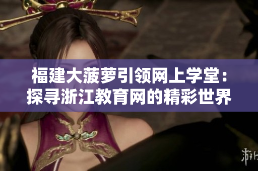 福建大菠萝引领网上学堂：探寻浙江教育网的精彩世界