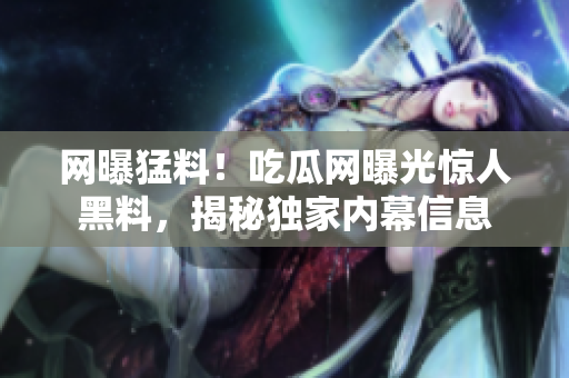 网曝猛料！吃瓜网曝光惊人黑料，揭秘独家内幕信息
