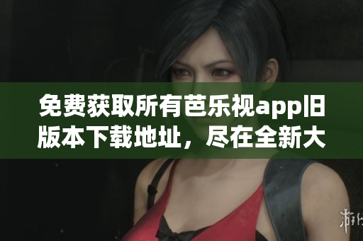 免费获取所有芭乐视app旧版本下载地址，尽在全新大全！