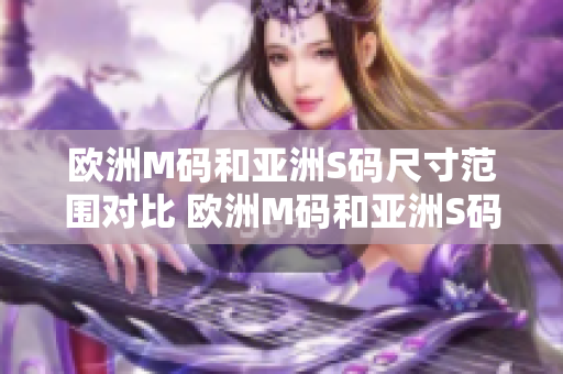 欧洲M码和亚洲S码尺寸范围对比 欧洲M码和亚洲S码尺寸差异解析