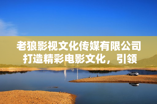 老狼影视文化传媒有限公司 打造精彩电影文化，引领新锐娱乐潮流