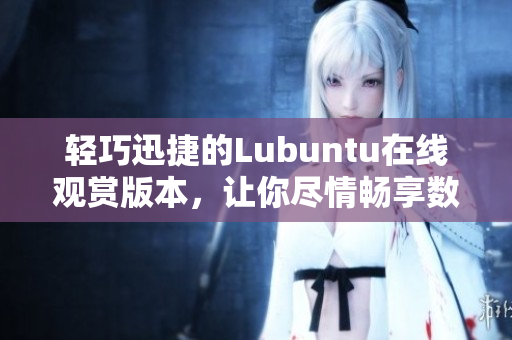 轻巧迅捷的Lubuntu在线观赏版本，让你尽情畅享数码乐趣