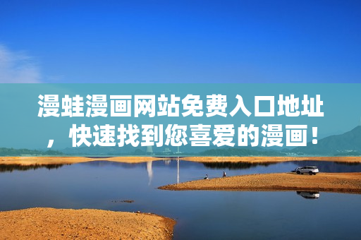 漫蛙漫画网站免费入口地址，快速找到您喜爱的漫画！