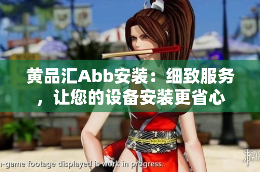 黄品汇Abb安装：细致服务，让您的设备安装更省心