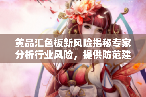 黄品汇色板新风险揭秘专家分析行业风险，提供防范建议