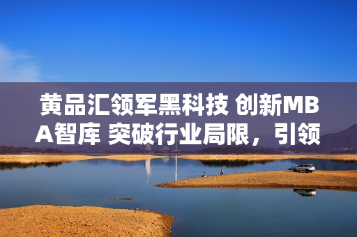 黄品汇领军黑科技 创新MBA智库 突破行业局限，引领商业未来