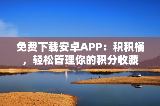 免费下载安卓APP：积积桶，轻松管理你的积分收藏