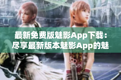 最新免费版魅影App下载：尽享最新版本魅影App的魅力