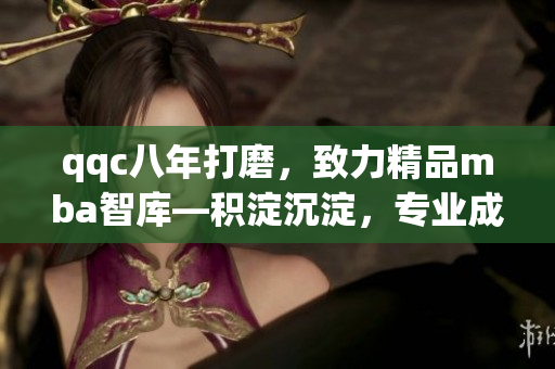 qqc八年打磨，致力精品mba智库—积淀沉淀，专业成就