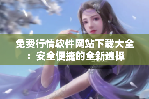 免费行情软件网站下载大全：安全便捷的全新选择
