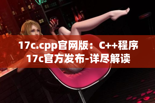 17c.cpp官网版：C++程序17c官方发布-详尽解读