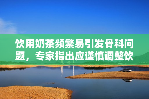 饮用奶茶频繁易引发骨科问题，专家指出应谨慎调整饮品习惯