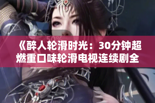 《醉人轮滑时光：30分钟超燃重口味轮滑电视连续剧全新上线！》