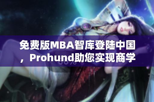 免费版MBA智库登陆中国，Prohund助您实现商学院梦想