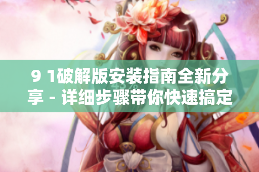 9 1破解版安装指南全新分享 - 详细步骤带你快速搞定