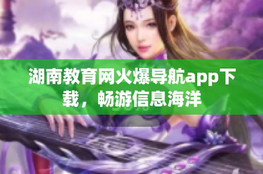 湖南教育网火爆导航app下载，畅游信息海洋