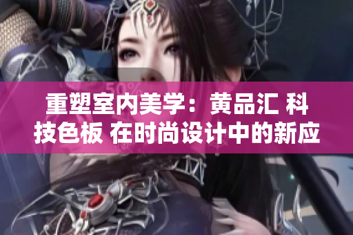 重塑室内美学：黄品汇 科技色板 在时尚设计中的新应用